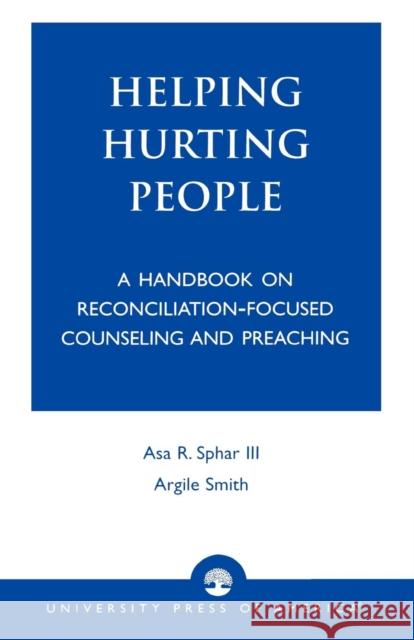 Helping Hurting People: A Handbook on Reconciliation-Focused Counseling and Preaching Sphar, Asa R., III 9780761824770 University Press of America