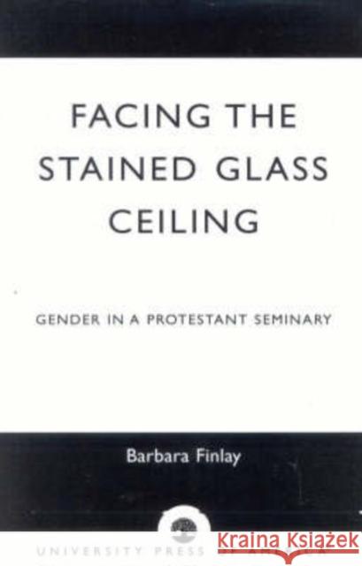 Facing the Stained Glass Ceiling: Gender in a Protestant Seminary Finlay, Barbara 9780761824787