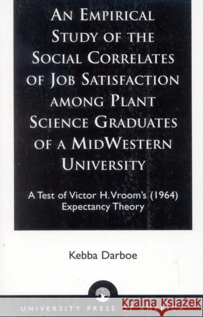 An Empirical Study of the Social Correlates of Job Satisfaction among Plant Science Graduates of a Mid-Western University: A Test of Victor H. Vroom's Darboe, Kebba 9780761824862 University Press of America