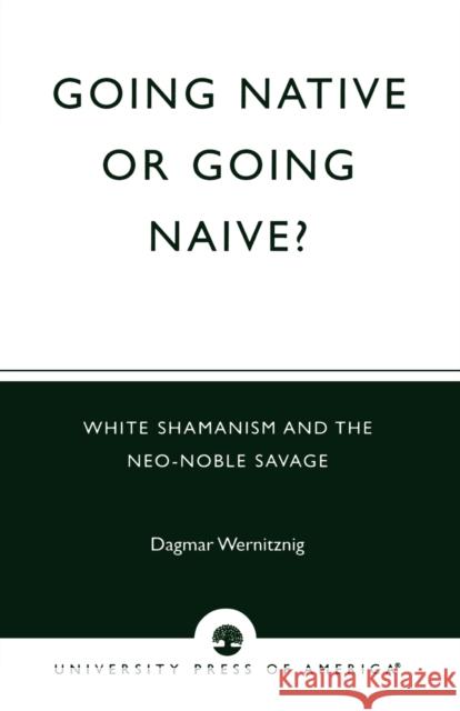 Going Native or Going Naive?: White Shamanism and the Neo-Noble Savage Wernitznig, Dagmar 9780761824954 University Press of America