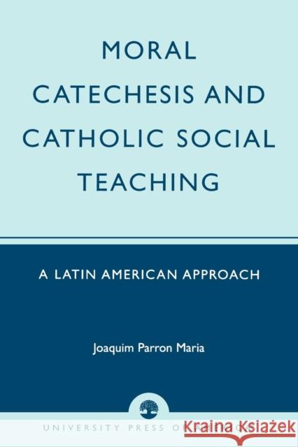 Moral Catechesis and Catholic Social Teaching: A Latin American Approach Maria, Joaquim Parron 9780761825371 University Press of America