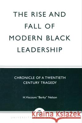 The Rise and Fall of Modern Black Leadership: Chronicle of a Twentieth Century Tragedy Nelson, H. Viscount 'berky' 9780761825623 University Press of America
