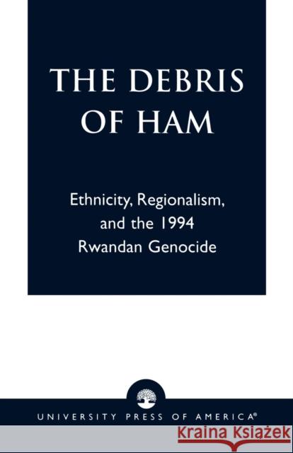 The Debris of Ham: Ethnicity, Regionalism, and the 1994 Rwandan Genocide Twagilimana, Aimable 9780761825852 University Press of America