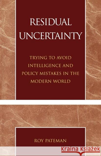 Residual Uncertainty: Trying to Avoid Intelligence and Policy Mistakes in the Modern World Pateman, Roy 9780761825920 University Press of America