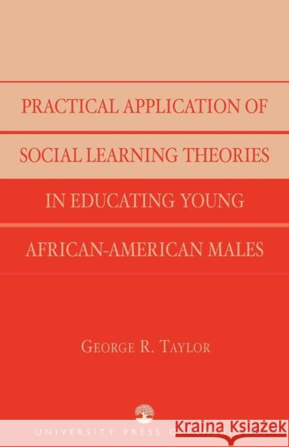Practical Application of Social Learning Theories in Educating Young African-American Males George R. Taylor 9780761826071 University Press of America