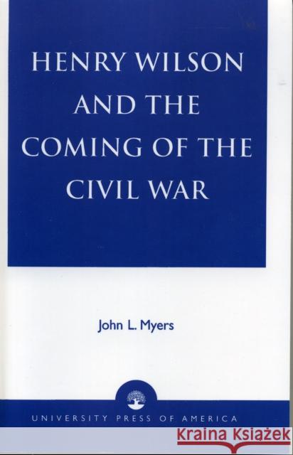 Henry Wilson and the Coming of the Civil War John L. Myers 9780761826088