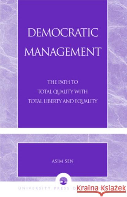 Democratic Management: The Path to Total Quality with Total Liberty and Equality Sen, Asim 9780761826125 University Press of America