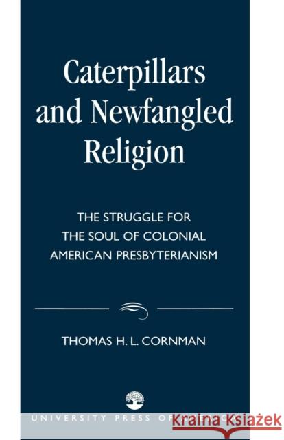 Caterpillars and Newfangled Religion: The Struggle for the Soul of Colonial American Presbyterianism Cornman, Thomas H. L. 9780761826163 University Press of America