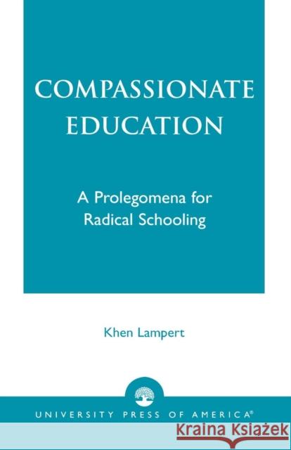 Compassionate Education: A Prolegomena for Radical Schooling Lampert, Khen 9780761826415 University Press of America