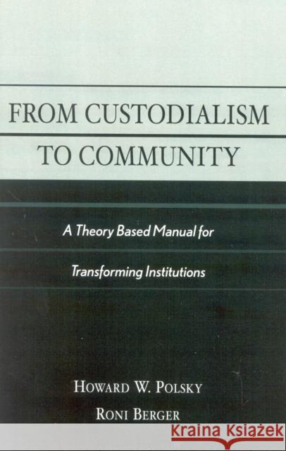 From Custodialism to Community: A Theory Based Manual for Transforming Institutions Polsky, Howard W. 9780761826453 University Press of America
