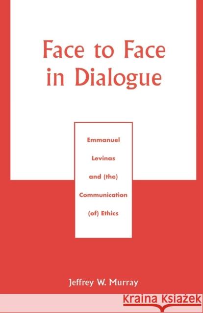 Face to Face in Dialogue: Emmanuel Levinas and (the) Communication (of) Ethics Murray, Jeffrey W. 9780761826590 University Press of America