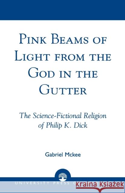 Pink Beams of Light from the God in the Gutter: The Science-Fictional Religion of Philip K. Dick McKee, Gabriel 9780761826736