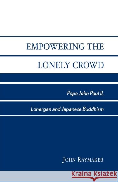 Empowering the Lonely Crowd: Pope John Paul II, Lonergan and Japanese Buddhism Raymaker, John 9780761826941 University Press of America