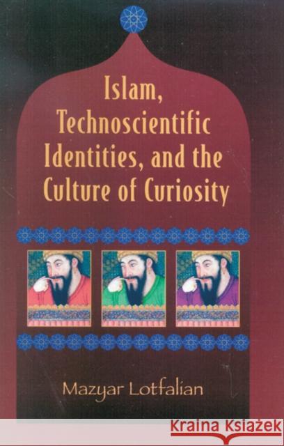 Islam, Technoscientific Identities, and the Culture of Curiosity Mazyar Lotfalian 9780761827115 University Press of America