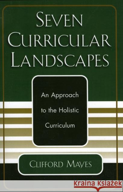 Seven Curricular Landscapes: An Approach to the Holistic Curriculum Mayes, Clifford 9780761827207 University Press of America