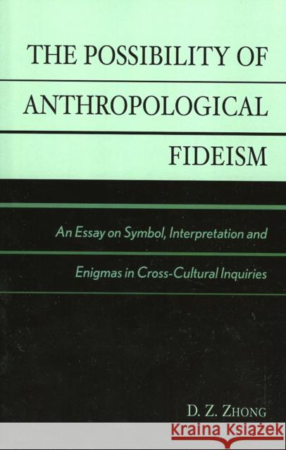The Possibility of Anthropological Fideism: An Essay on Symbol, Interpretation and Enigmas in Cross-Cultural Inquiries Zhong, D. Z. 9780761827443 University Press of America
