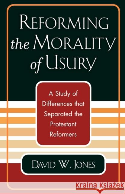 Reforming the Morality of Usury: A Study of the Differences that Separated the Protestant Reformers Jones, David W. 9780761827498 University Press of America