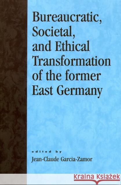Bureaucratic, Societal, and Ethical Transformation of the Former East Germany Jean-Claude Garcia-Zamor 9780761827672