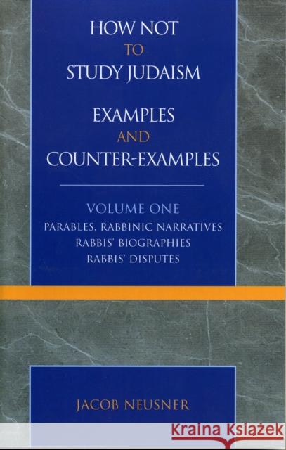 How Not to Study Judaism, Examples and Counter-Examples: Parables, Rabbinic Narratives, Rabbis' Biographies, Rabbis' Disputes, Volume One Neusner, Jacob 9780761827825 University Press of America