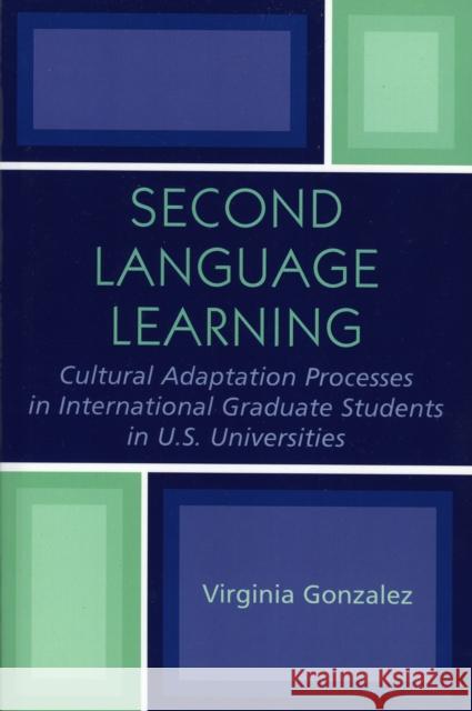 Second Language Learning and Cultural Adaptation Processes in Graduate International Students in U.S. Universities Virginia M. Gonzalez 9780761827900 University Press of America