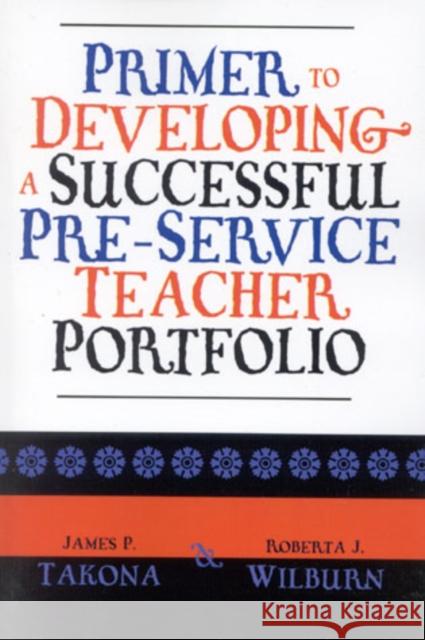 Primer to Developing a Successful Pre-Service Teacher Portfolio James P. Takona Roberta J. Wilburn 9780761827986 University Press of America