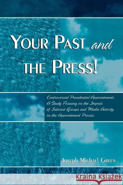 Your Past and the Press!: Controversial Presidential Appointments: A Study Focusing on the Impact of Interest Groups and Media Activity on the A Green, Joseph Michael 9780761828020 University Press of America