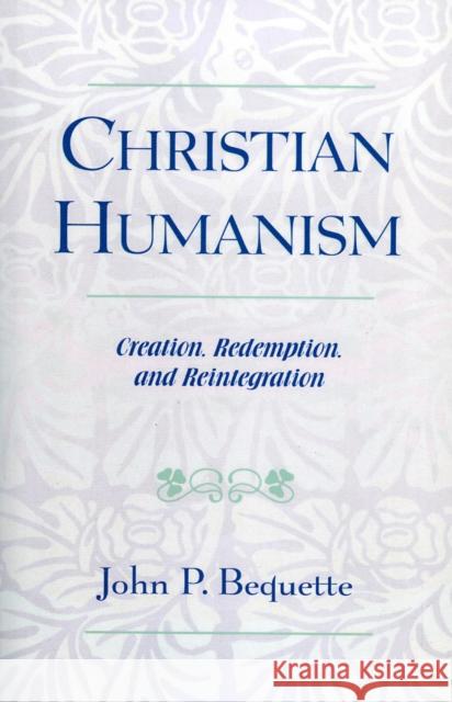 Christian Humanism: Creation, Redemption, and Reintegration Bequette, John P. 9780761828075