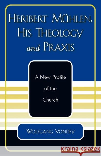 Heribert Mühlen: His Theology and Praxis: A New Profile of the Church Vondey, Wolfgang 9780761828174 University Press of America