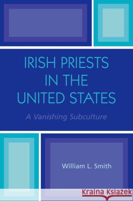 Irish Priests in the United States: A Vanishing Subculture Smith, William L. 9780761828266 University Press of America