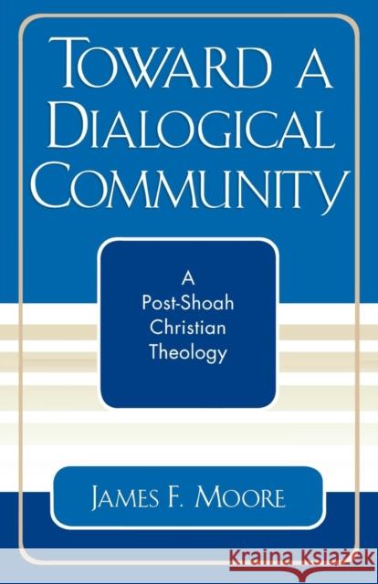 Toward a Dialogical Community: A Post-Shoah Christian Theology Moore, James F. 9780761828365