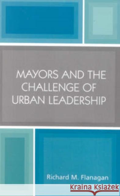 Mayors and the Challenge of Urban Leadership Richard M. Flanagan 9780761828952 University Press of America