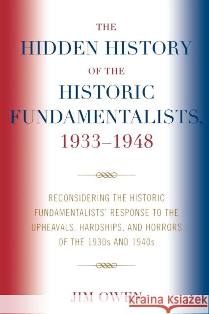 The Hidden History of the Historic Fundamentalists, 1933-1948: Reconsidering the Historic Fundamentalists' Response to the Upheavals, Hardship, and Ho Owen, Jim 9780761828976