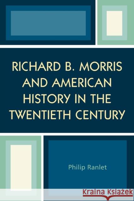 Richard B. Morris and American History in the Twentieth Century Philip Ranlet 9780761829171 University Press of America
