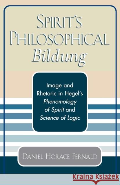 Spirit's Philosophical Bildung: Image and Rhetoric in Hegel's Phenomenology of Spirit and Science of Logic Fernald, Daniel Horace 9780761829416 University Press of America