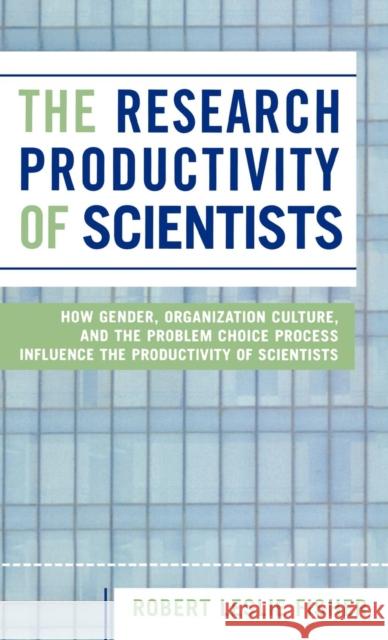 The Research Productivity of Scientists: How Gender, Organization Culture, and the Problem Choice Process Influence the Productivity of Scientists Fisher, Robert Leslie 9780761829423 University Press of America