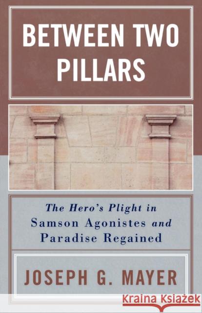 Between Two Pillars: The Hero's Plight in Samson Agonistes and Paradise Regained Mayer, Joseph G. 9780761829720 University Press of America