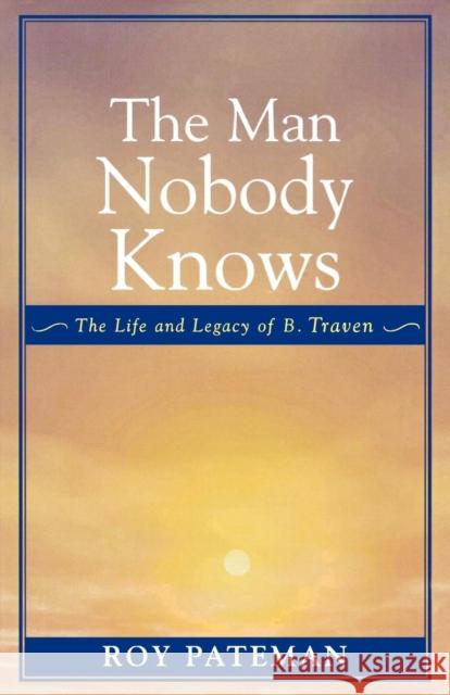 The Man Nobody Knows: The Life and Legacy of B. Traven Pateman, Roy 9780761829737