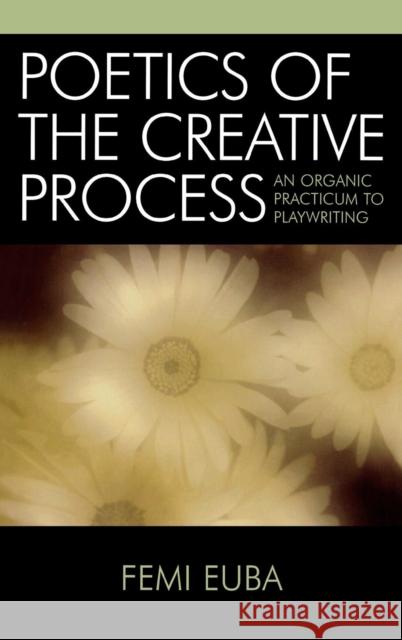 Poetics of the Creative Process: An Organic Practicum to Playwriting Euba, Femi 9780761830047 University Press of America