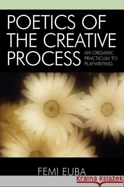 Poetics of the Creative Process: An Organic Practicum to Playwriting Euba, Femi 9780761830054 University Press of America