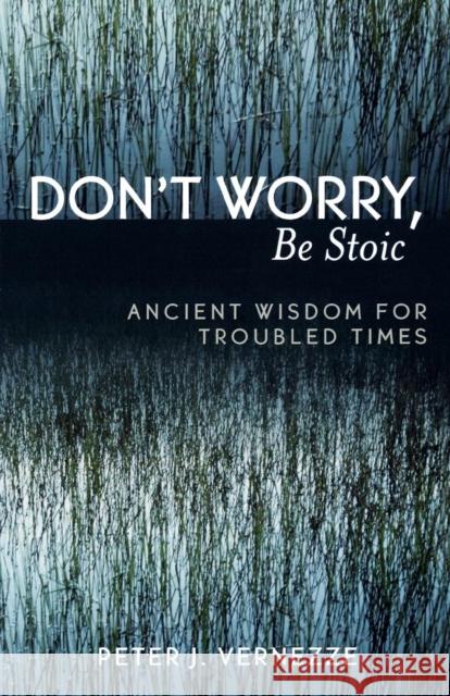 Don't Worry, Be Stoic: Ancient Wisdom for Troubled Times Vernezze, Peter J. 9780761830146 University Press of America