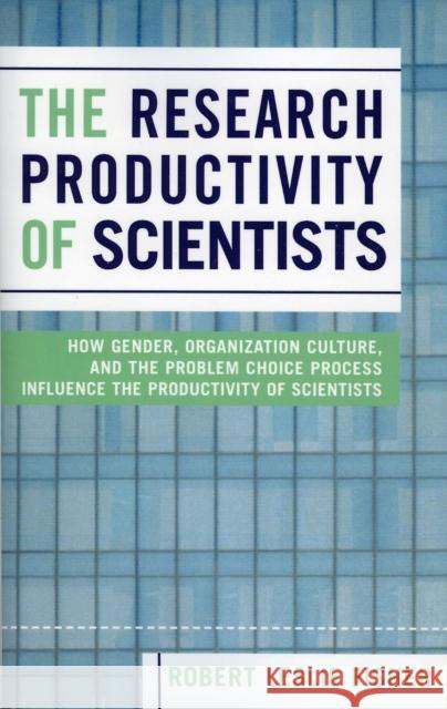 The Research Productivity of Scientists: How Gender, Organization Culture, and the Problem Choice Process Influence the Productivity of Scientists Fisher, Robert Leslie 9780761830252 University Press of America
