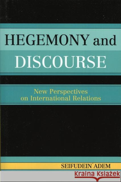 Hegemony and Discourse: New Perspectives on International Relations Adem, Seifudein Ph. D. 9780761830481 University Press of America