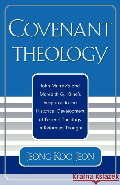 Covenant Theology: John Murray's and Meredith G. Kline's Response to the Historical Development of Federal Theology in Reformed Thought Jeon, Jeong Koo 9780761830627