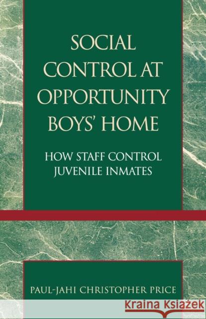 Social Control at Opportunity Boys' Home: How Staff Control Juvenile Inmates Price, Paul Christopher 9780761830634
