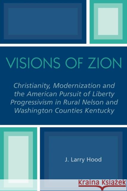 Visions of Zion: Christianity, Modernization and the American Pursuit of Liberty Progessivism in Rural Nelson and Washington Counties K Hood, J. Larry 9780761830658 University Press of America