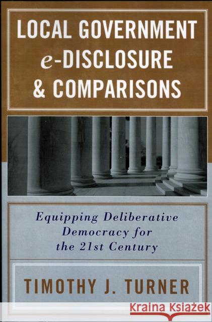 Local Government e-Disclosure & Comparisons: Equipping Deliberative Democracy for the 21st Century Turner, Timothy J. 9780761830719 University Press of America