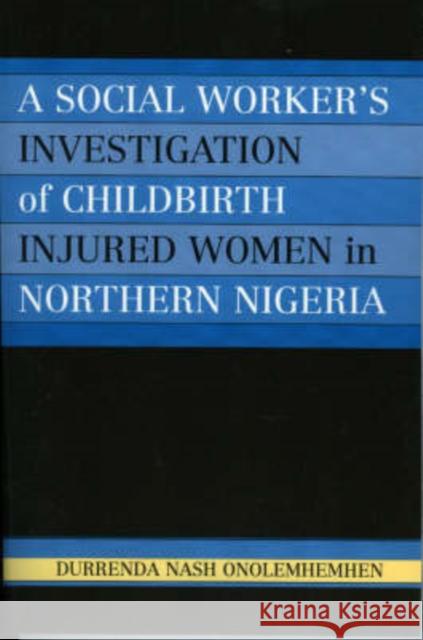 A Social Worker's Investigation of Childbirth Injured Women in Northern Nigeria Durrenda Onolemhemhen Durrenda Nash Onolemhemhen 9780761830832 University Press of America