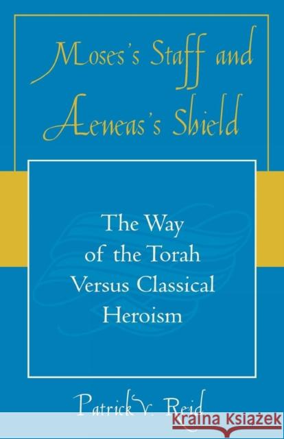 Moses's Staff and Aeneas's Shield: The Way of the Torah Versus Classical Heroism Reid, Patrick V. 9780761830849 University Press of America