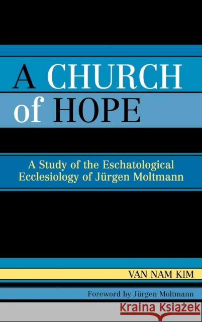 A Church of Hope: A Study of the Eschatological Ecclesiology of Jurgen Moltmann Kim, Van Nam 9780761831068 University Press of America