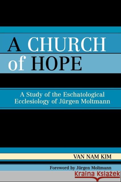 A Church of Hope: A Study of the Eschatological Ecclesiology of Jurgen Moltmann Kim, Van Nam 9780761831075 University Press of America